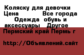 Коляску для девочки  › Цена ­ 6 500 - Все города Одежда, обувь и аксессуары » Другое   . Пермский край,Пермь г.